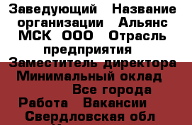 Заведующий › Название организации ­ Альянс-МСК, ООО › Отрасль предприятия ­ Заместитель директора › Минимальный оклад ­ 35 000 - Все города Работа » Вакансии   . Свердловская обл.,Карпинск г.